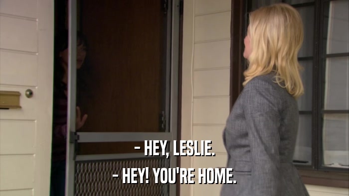 - HEY, LESLIE. - HEY! YOU'RE HOME. 