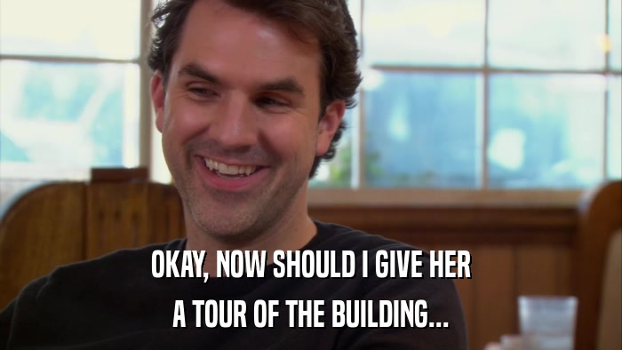 OKAY, NOW SHOULD I GIVE HER A TOUR OF THE BUILDING... 