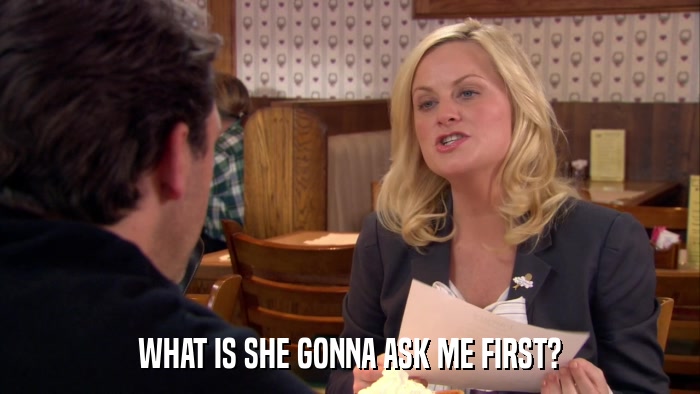 WHAT IS SHE GONNA ASK ME FIRST?  
