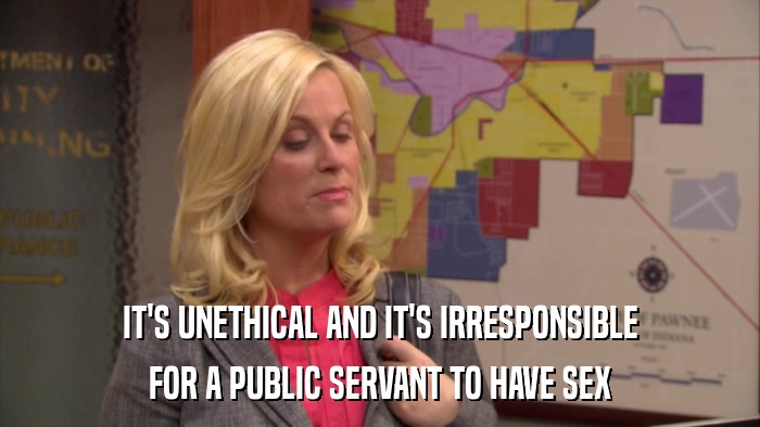 IT'S UNETHICAL AND IT'S IRRESPONSIBLE FOR A PUBLIC SERVANT TO HAVE SEX 