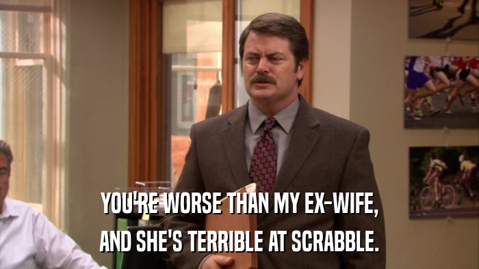 YOU'RE WORSE THAN MY EX-WIFE, AND SHE'S TERRIBLE AT SCRABBLE. 