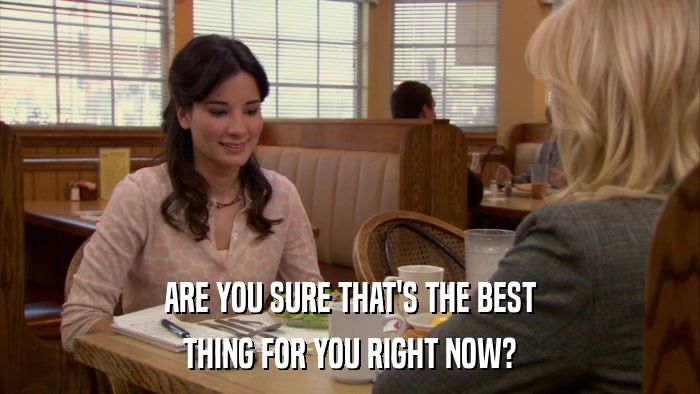 ARE YOU SURE THAT'S THE BEST THING FOR YOU RIGHT NOW? 