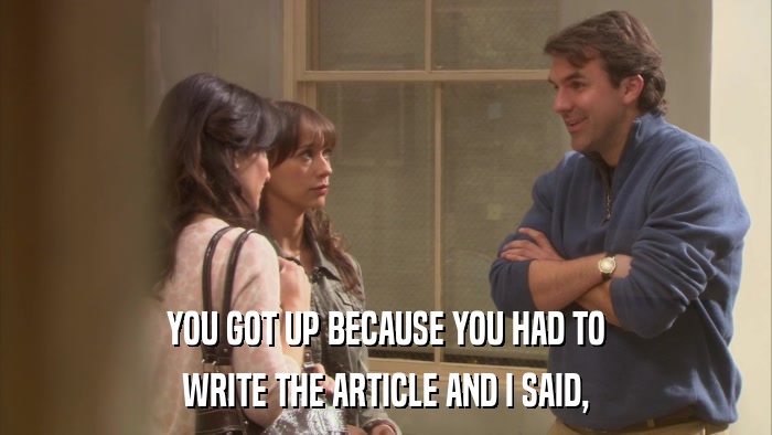 YOU GOT UP BECAUSE YOU HAD TO WRITE THE ARTICLE AND I SAID, 