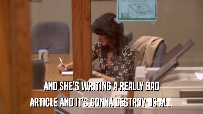 AND SHE'S WRITING A REALLY BAD ARTICLE AND IT'S GONNA DESTROY US ALL. 
