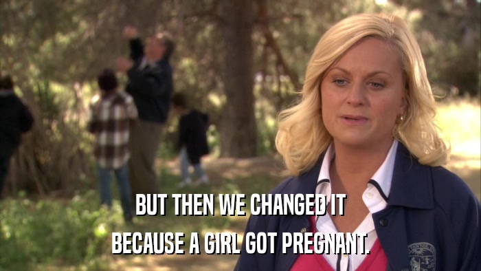 BUT THEN WE CHANGED IT BECAUSE A GIRL GOT PREGNANT. 