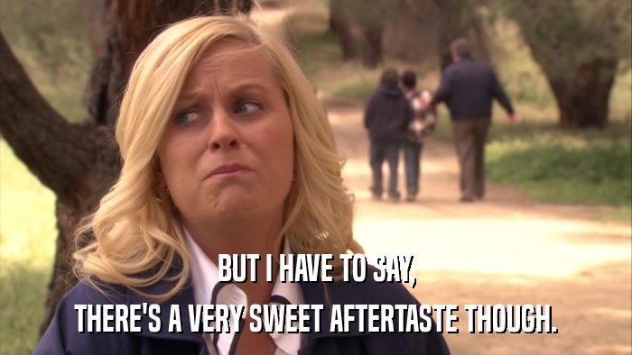 BUT I HAVE TO SAY, THERE'S A VERY SWEET AFTERTASTE THOUGH. 