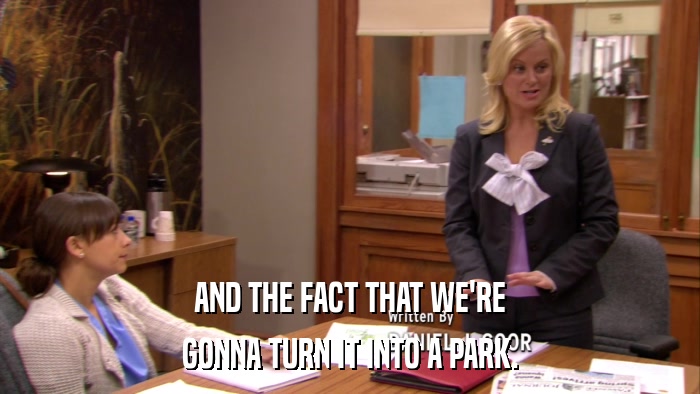 AND THE FACT THAT WE'RE GONNA TURN IT INTO A PARK. 