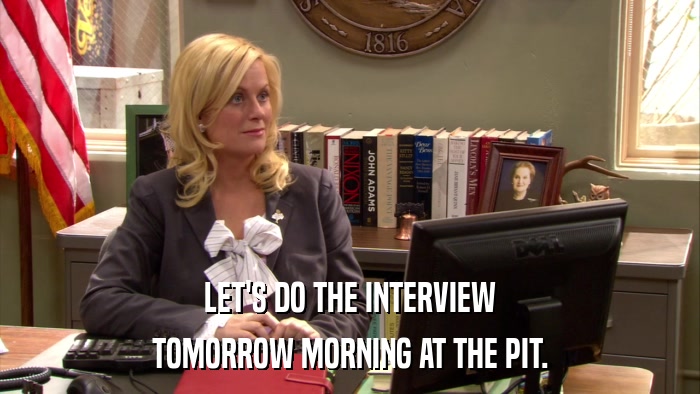 LET'S DO THE INTERVIEW TOMORROW MORNING AT THE PIT. 