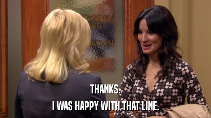 THANKS. I WAS HAPPY WITH THAT LINE. 
