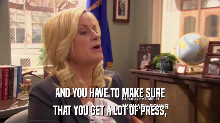 AND YOU HAVE TO MAKE SURE THAT YOU GET A LOT OF PRESS, 