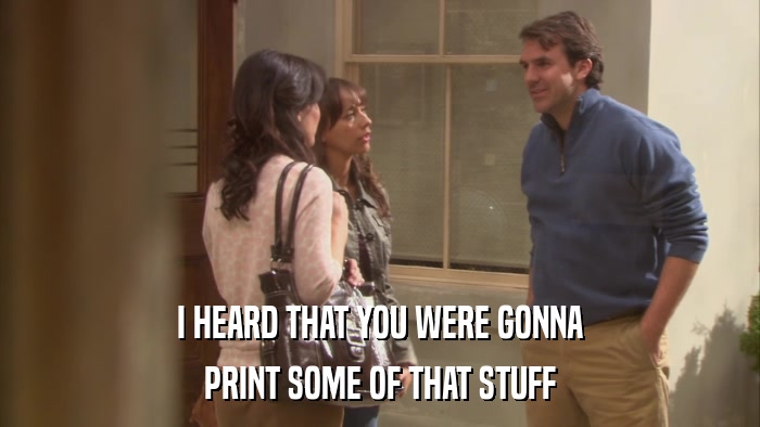 I HEARD THAT YOU WERE GONNA PRINT SOME OF THAT STUFF 