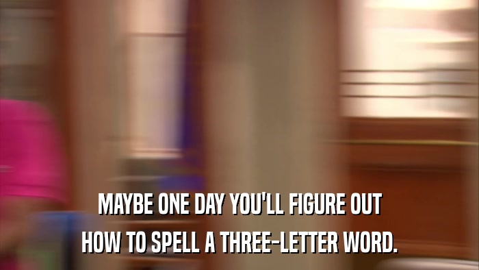 MAYBE ONE DAY YOU'LL FIGURE OUT HOW TO SPELL A THREE-LETTER WORD. 