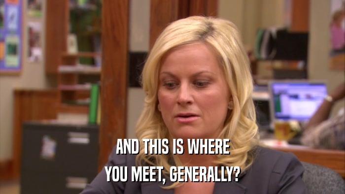 AND THIS IS WHERE YOU MEET, GENERALLY? 