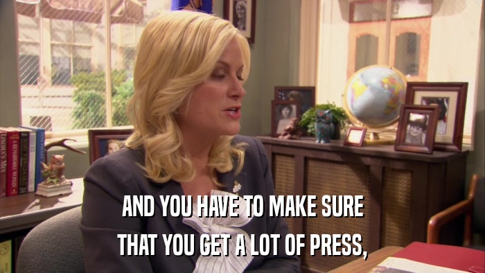 AND YOU HAVE TO MAKE SURE THAT YOU GET A LOT OF PRESS, 