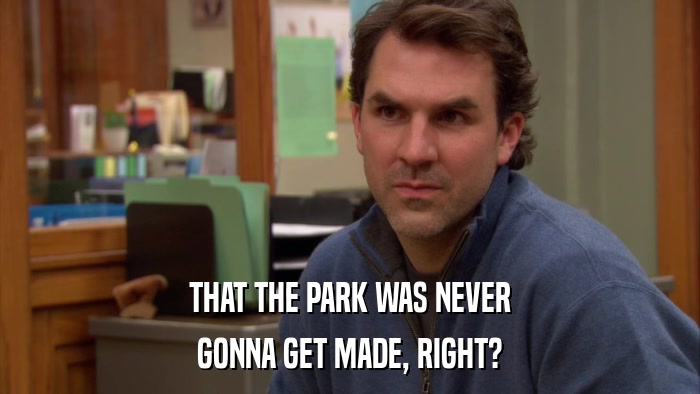THAT THE PARK WAS NEVER GONNA GET MADE, RIGHT? 