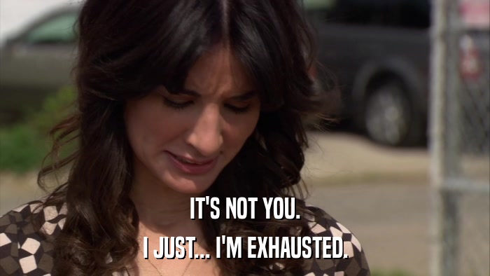 IT'S NOT YOU. I JUST... I'M EXHAUSTED. 