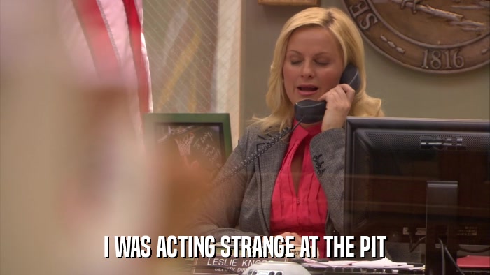 I WAS ACTING STRANGE AT THE PIT  