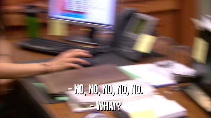 - NO, NO, NO, NO, NO. - WHAT? 