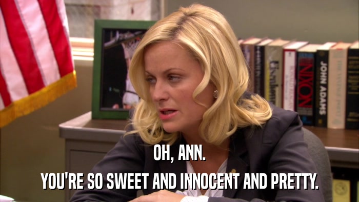 OH, ANN. YOU'RE SO SWEET AND INNOCENT AND PRETTY. 
