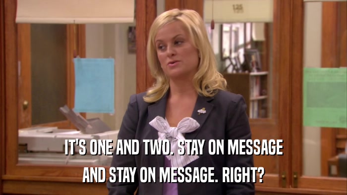 IT'S ONE AND TWO. STAY ON MESSAGE AND STAY ON MESSAGE. RIGHT? 