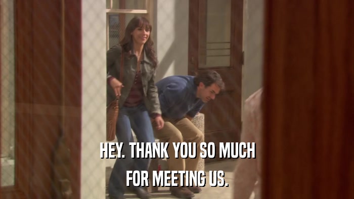 HEY. THANK YOU SO MUCH FOR MEETING US. 