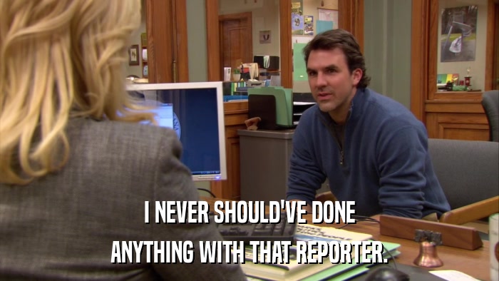 I NEVER SHOULD'VE DONE ANYTHING WITH THAT REPORTER. 
