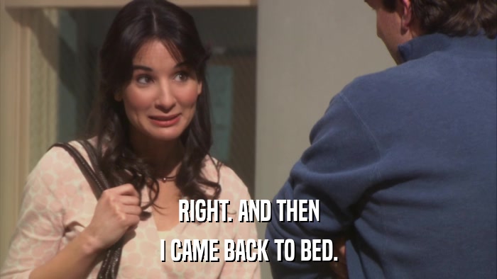 RIGHT. AND THEN I CAME BACK TO BED. 