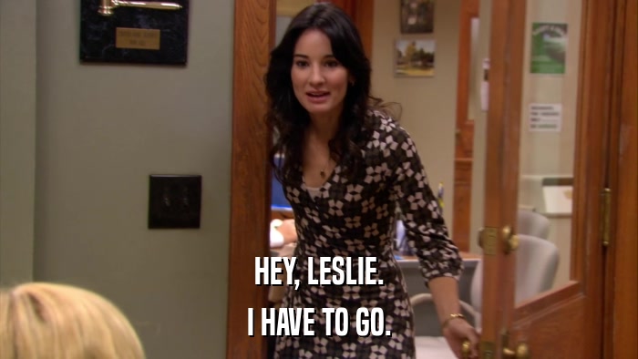 HEY, LESLIE. I HAVE TO GO. 