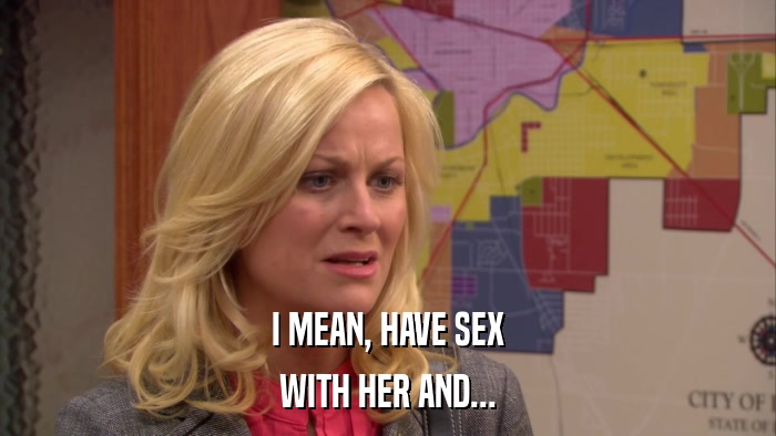 I MEAN, HAVE SEX WITH HER AND... 