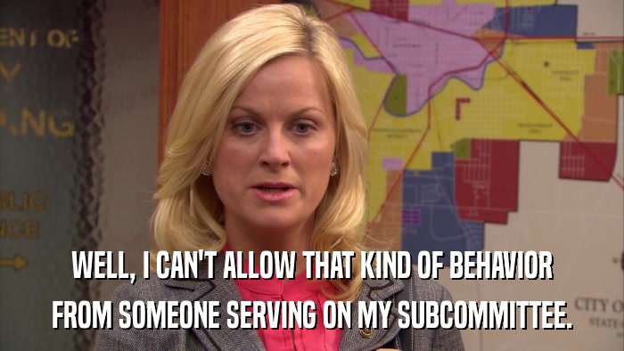 WELL, I CAN'T ALLOW THAT KIND OF BEHAVIOR FROM SOMEONE SERVING ON MY SUBCOMMITTEE. 