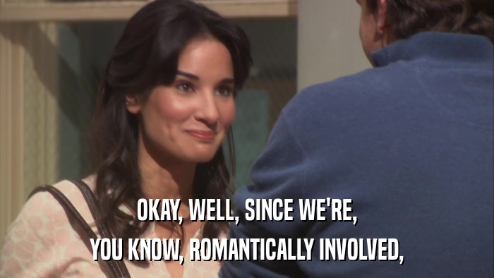 OKAY, WELL, SINCE WE'RE, YOU KNOW, ROMANTICALLY INVOLVED, 