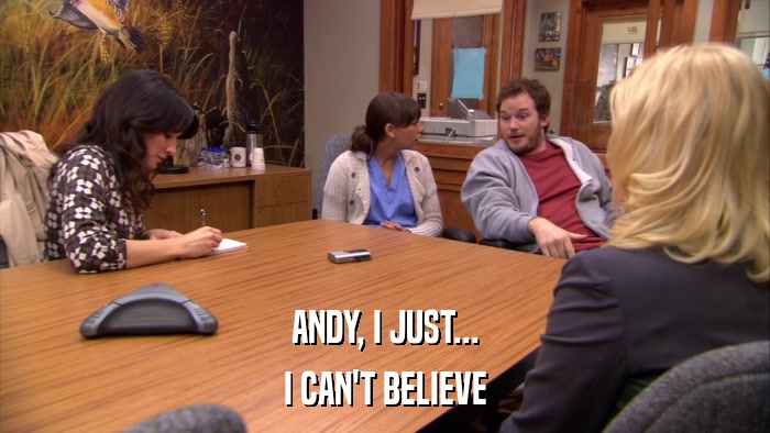 ANDY, I JUST... I CAN'T BELIEVE 