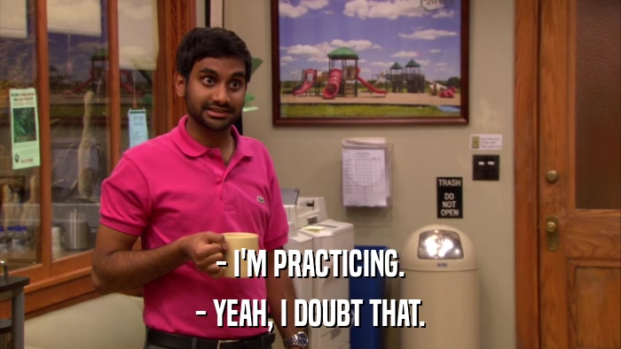 - I'M PRACTICING. - YEAH, I DOUBT THAT. 