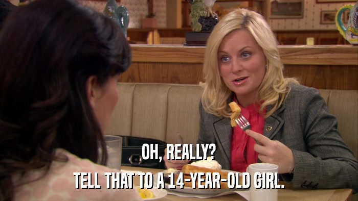 OH, REALLY? TELL THAT TO A 14-YEAR-OLD GIRL. 