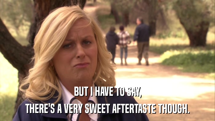 BUT I HAVE TO SAY, THERE'S A VERY SWEET AFTERTASTE THOUGH. 