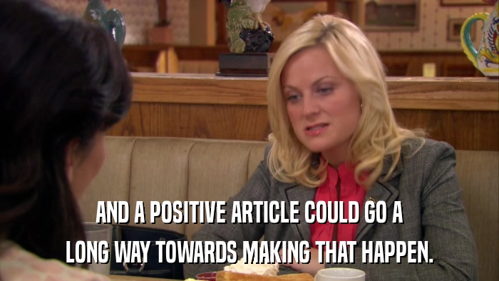 AND A POSITIVE ARTICLE COULD GO A LONG WAY TOWARDS MAKING THAT HAPPEN. 