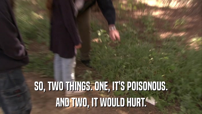 SO, TWO THINGS. ONE, IT'S POISONOUS. AND TWO, IT WOULD HURT. 
