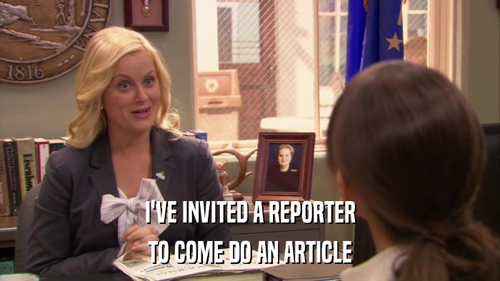 I'VE INVITED A REPORTER TO COME DO AN ARTICLE 