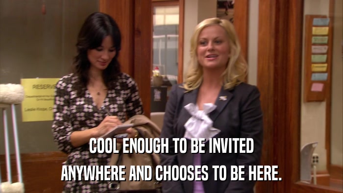COOL ENOUGH TO BE INVITED ANYWHERE AND CHOOSES TO BE HERE. 