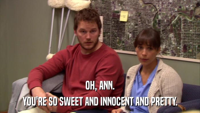 OH, ANN. YOU'RE SO SWEET AND INNOCENT AND PRETTY. 