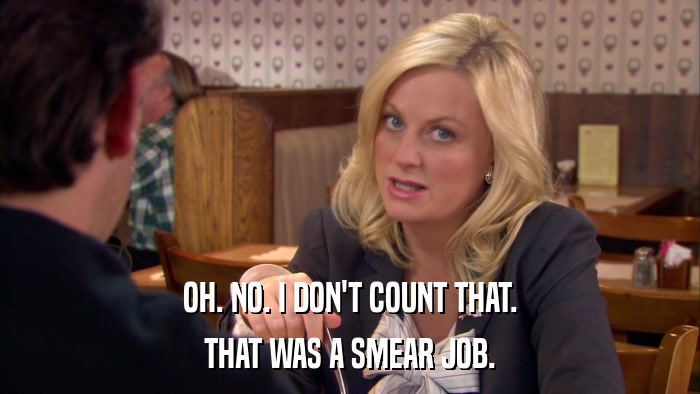 OH. NO. I DON'T COUNT THAT. THAT WAS A SMEAR JOB. 