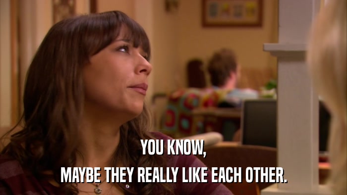 YOU KNOW, MAYBE THEY REALLY LIKE EACH OTHER. 
