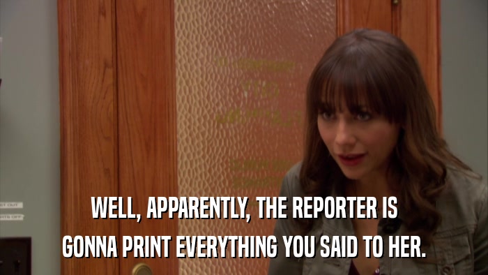 WELL, APPARENTLY, THE REPORTER IS GONNA PRINT EVERYTHING YOU SAID TO HER. 