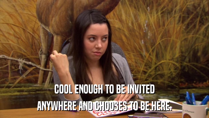 COOL ENOUGH TO BE INVITED ANYWHERE AND CHOOSES TO BE HERE. 
