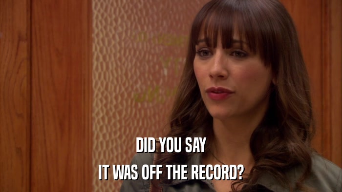 DID YOU SAY IT WAS OFF THE RECORD? 