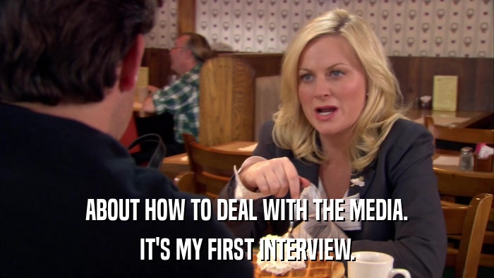 ABOUT HOW TO DEAL WITH THE MEDIA. IT'S MY FIRST INTERVIEW. 