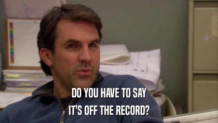 DO YOU HAVE TO SAY IT'S OFF THE RECORD? 