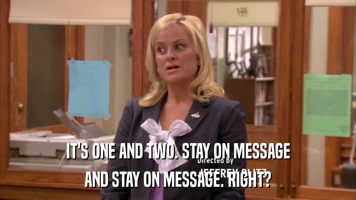 IT'S ONE AND TWO. STAY ON MESSAGE AND STAY ON MESSAGE. RIGHT? 