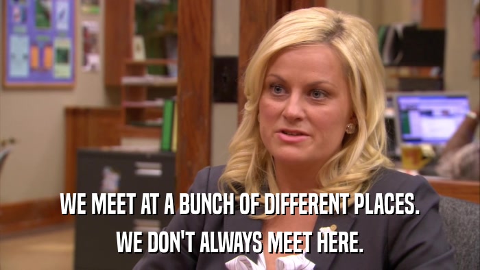 WE MEET AT A BUNCH OF DIFFERENT PLACES. WE DON'T ALWAYS MEET HERE. 