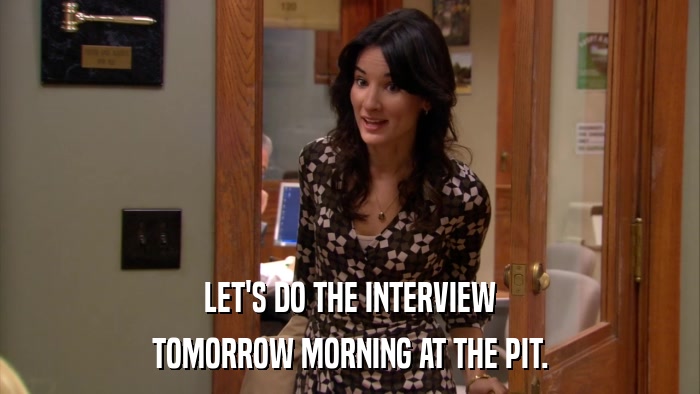 LET'S DO THE INTERVIEW TOMORROW MORNING AT THE PIT. 